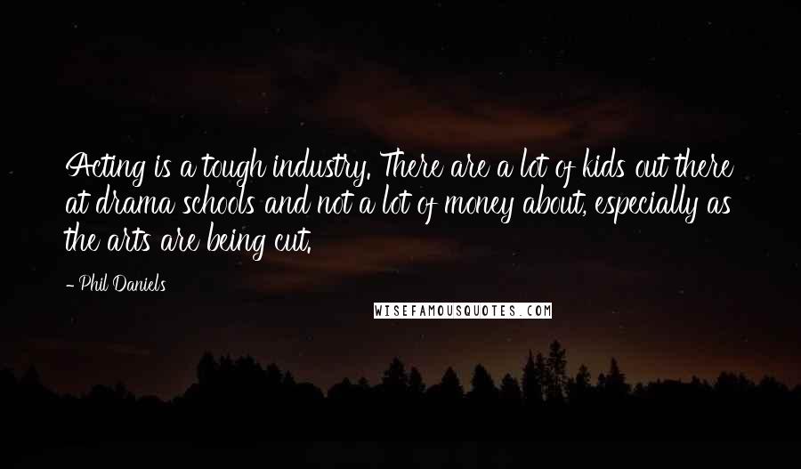 Phil Daniels Quotes: Acting is a tough industry. There are a lot of kids out there at drama schools and not a lot of money about, especially as the arts are being cut.