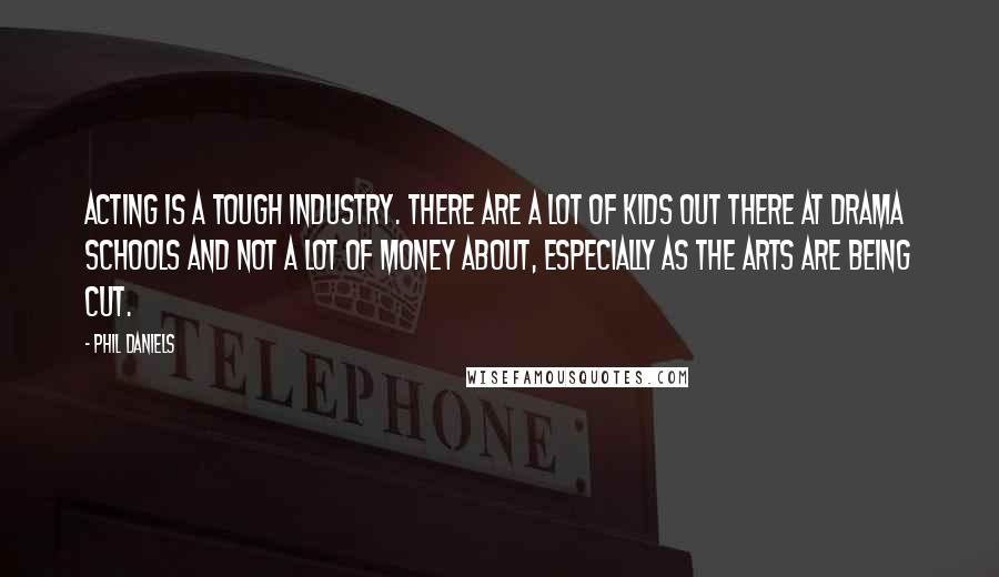 Phil Daniels Quotes: Acting is a tough industry. There are a lot of kids out there at drama schools and not a lot of money about, especially as the arts are being cut.