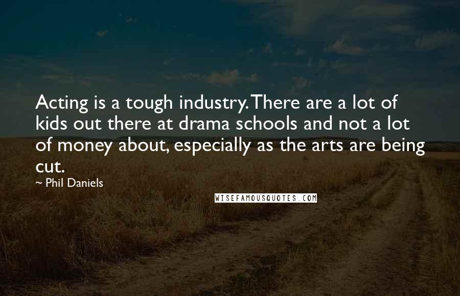 Phil Daniels Quotes: Acting is a tough industry. There are a lot of kids out there at drama schools and not a lot of money about, especially as the arts are being cut.