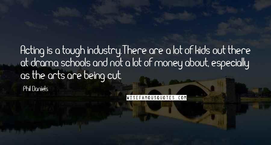 Phil Daniels Quotes: Acting is a tough industry. There are a lot of kids out there at drama schools and not a lot of money about, especially as the arts are being cut.