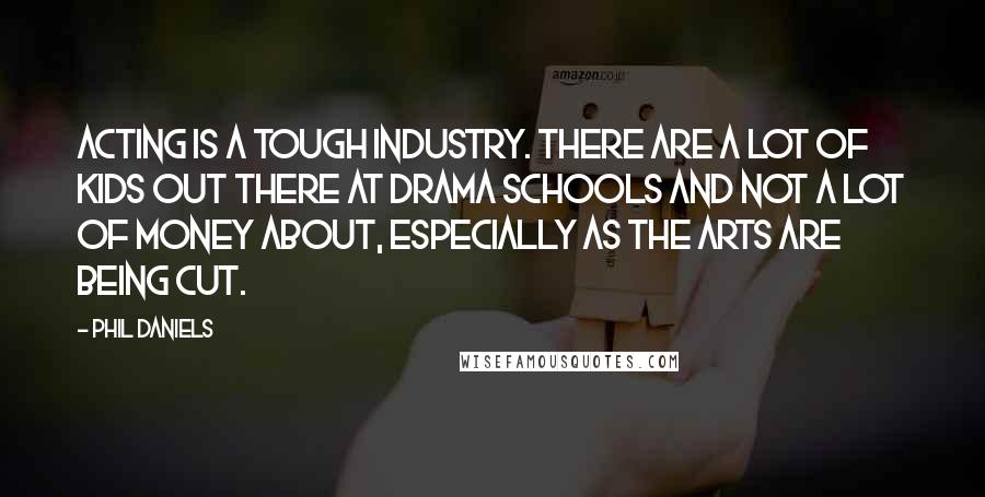 Phil Daniels Quotes: Acting is a tough industry. There are a lot of kids out there at drama schools and not a lot of money about, especially as the arts are being cut.