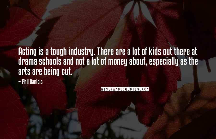 Phil Daniels Quotes: Acting is a tough industry. There are a lot of kids out there at drama schools and not a lot of money about, especially as the arts are being cut.