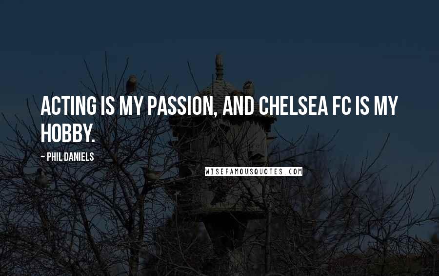 Phil Daniels Quotes: Acting is my passion, and Chelsea FC is my hobby.