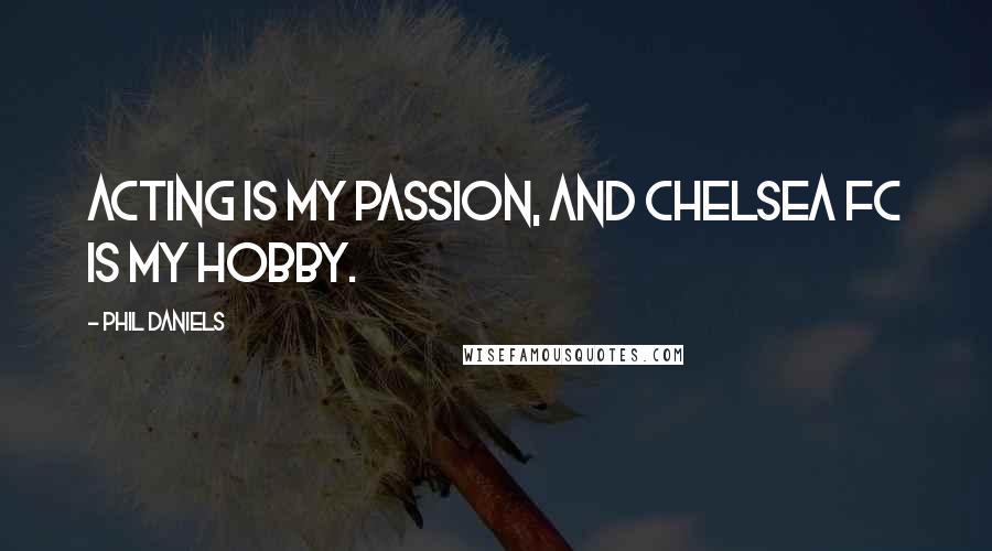 Phil Daniels Quotes: Acting is my passion, and Chelsea FC is my hobby.