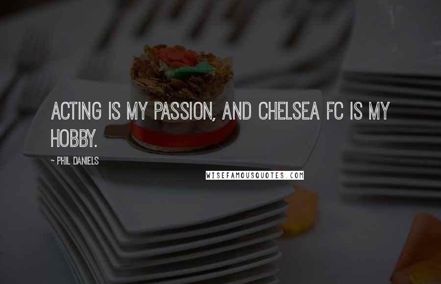 Phil Daniels Quotes: Acting is my passion, and Chelsea FC is my hobby.