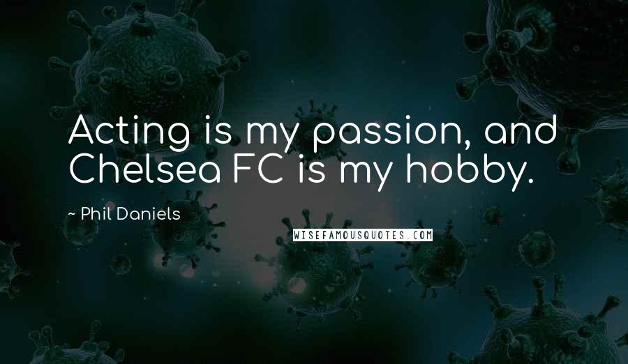 Phil Daniels Quotes: Acting is my passion, and Chelsea FC is my hobby.