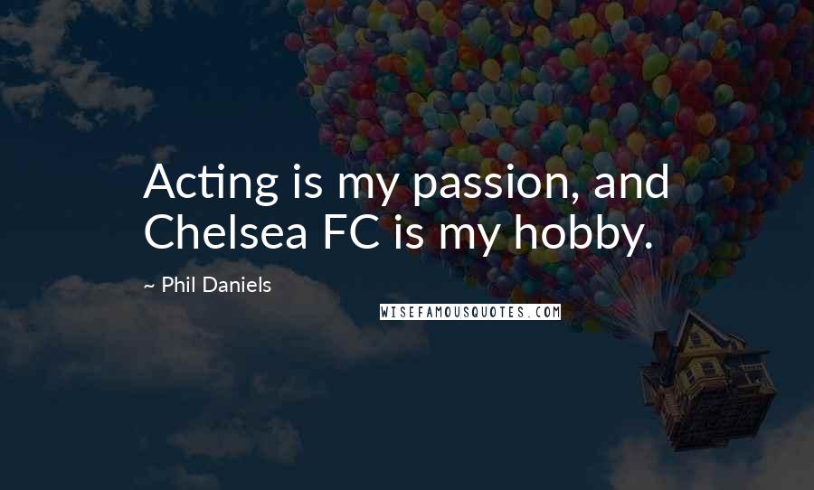 Phil Daniels Quotes: Acting is my passion, and Chelsea FC is my hobby.