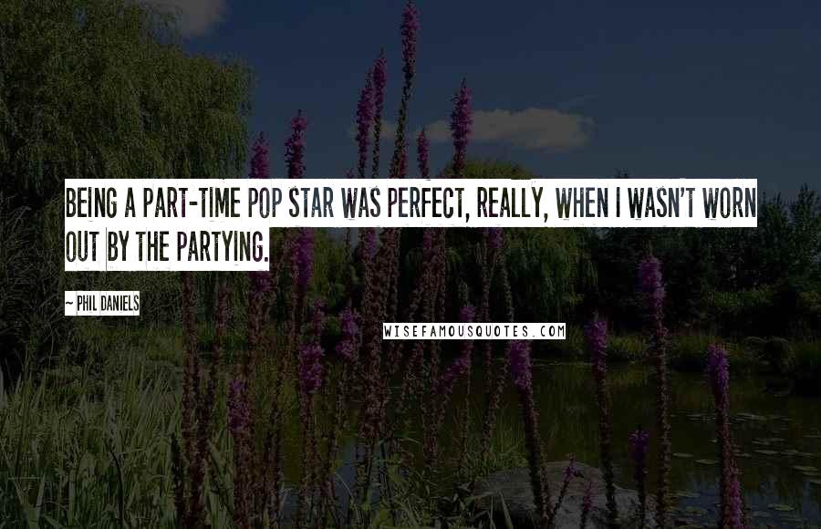 Phil Daniels Quotes: Being a part-time pop star was perfect, really, when I wasn't worn out by the partying.