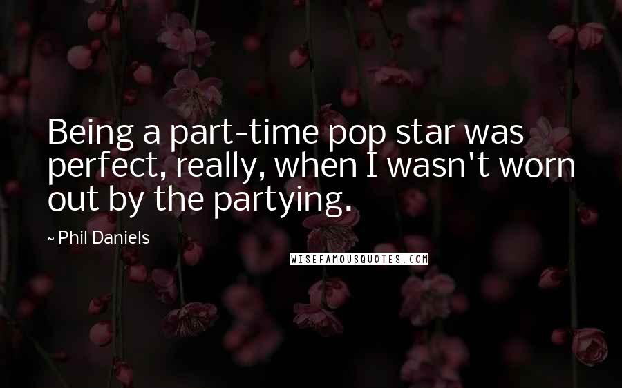 Phil Daniels Quotes: Being a part-time pop star was perfect, really, when I wasn't worn out by the partying.