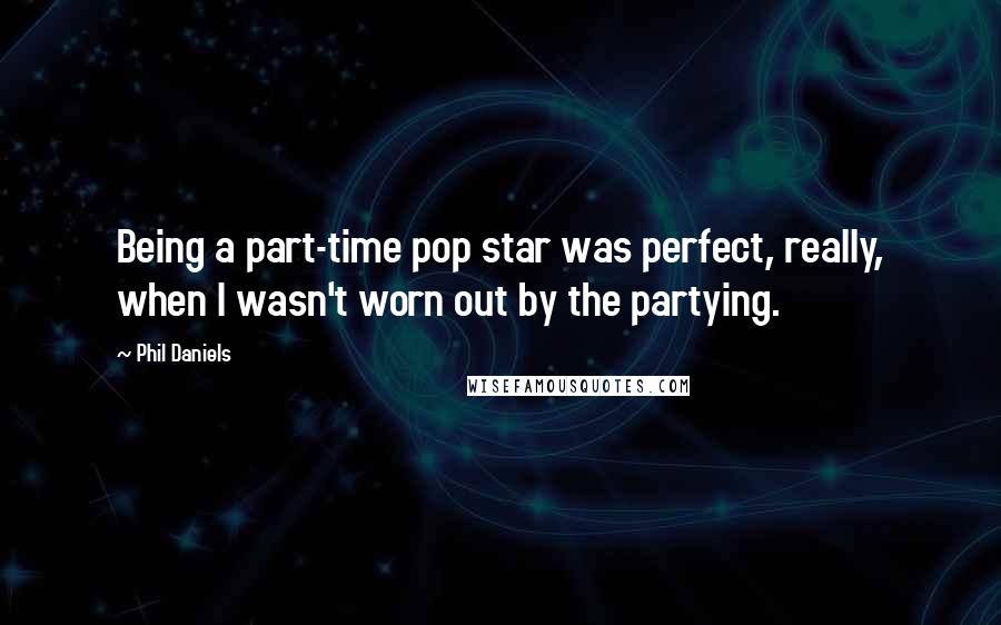 Phil Daniels Quotes: Being a part-time pop star was perfect, really, when I wasn't worn out by the partying.