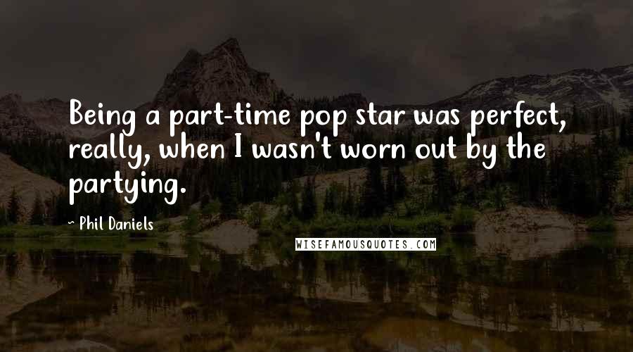 Phil Daniels Quotes: Being a part-time pop star was perfect, really, when I wasn't worn out by the partying.