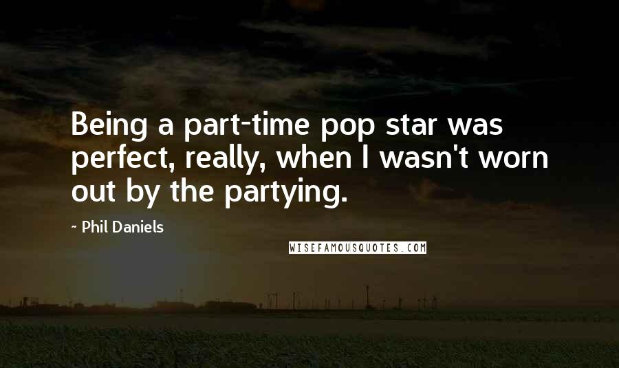 Phil Daniels Quotes: Being a part-time pop star was perfect, really, when I wasn't worn out by the partying.