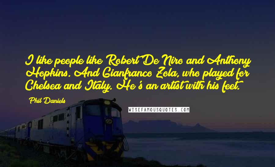 Phil Daniels Quotes: I like people like Robert De Niro and Anthony Hopkins. And Gianfranco Zola, who played for Chelsea and Italy. He's an artist with his feet.