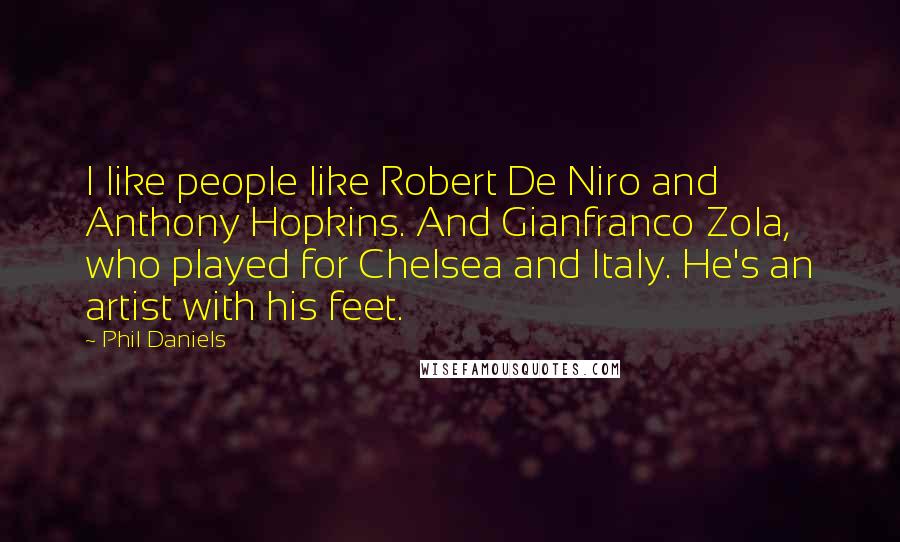 Phil Daniels Quotes: I like people like Robert De Niro and Anthony Hopkins. And Gianfranco Zola, who played for Chelsea and Italy. He's an artist with his feet.