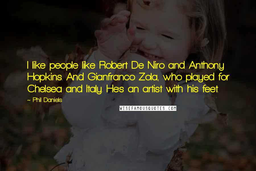 Phil Daniels Quotes: I like people like Robert De Niro and Anthony Hopkins. And Gianfranco Zola, who played for Chelsea and Italy. He's an artist with his feet.