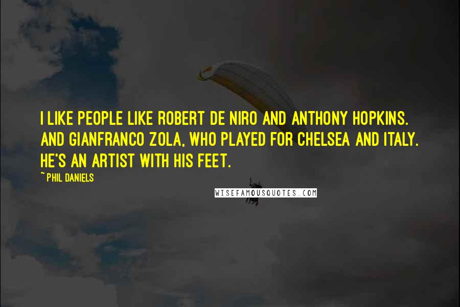 Phil Daniels Quotes: I like people like Robert De Niro and Anthony Hopkins. And Gianfranco Zola, who played for Chelsea and Italy. He's an artist with his feet.