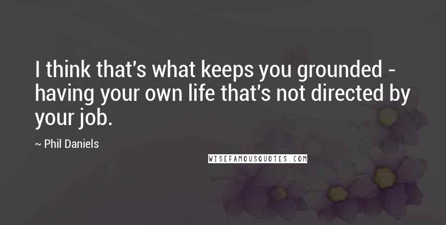 Phil Daniels Quotes: I think that's what keeps you grounded - having your own life that's not directed by your job.