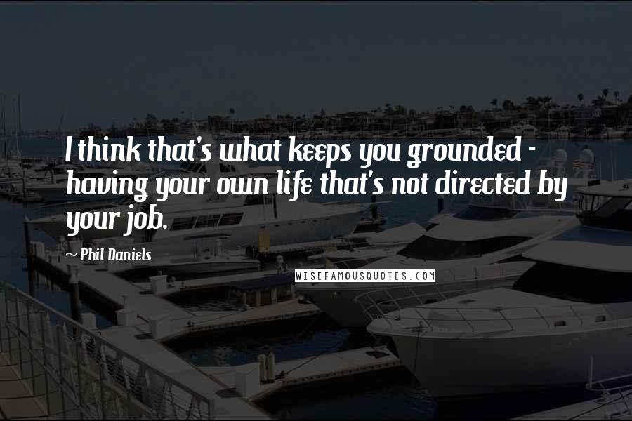 Phil Daniels Quotes: I think that's what keeps you grounded - having your own life that's not directed by your job.