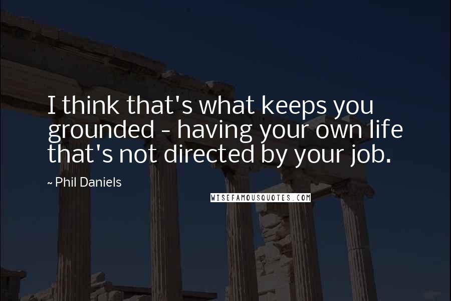 Phil Daniels Quotes: I think that's what keeps you grounded - having your own life that's not directed by your job.