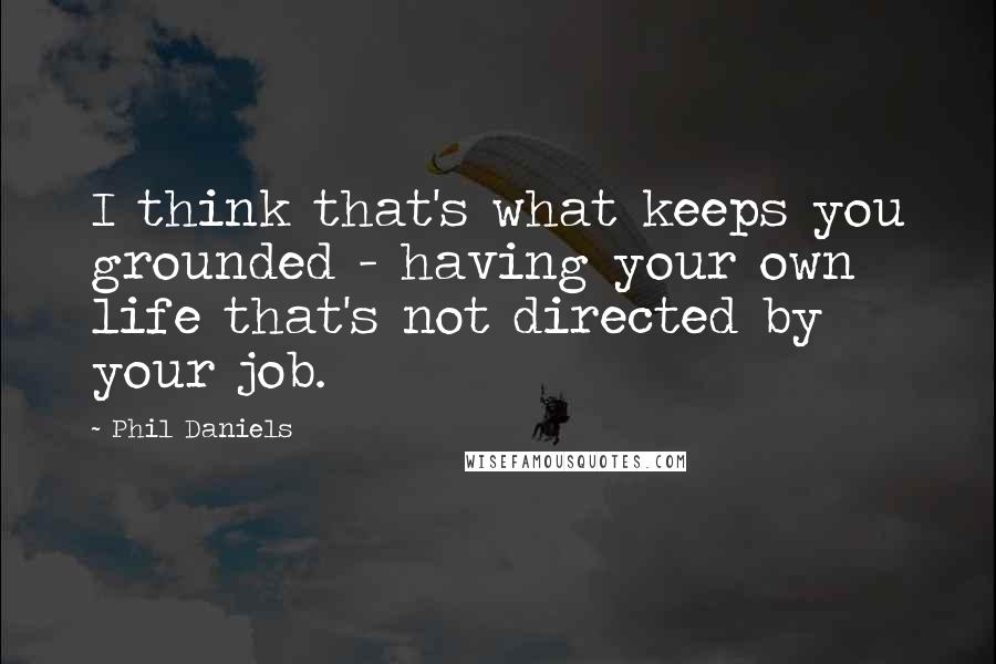 Phil Daniels Quotes: I think that's what keeps you grounded - having your own life that's not directed by your job.