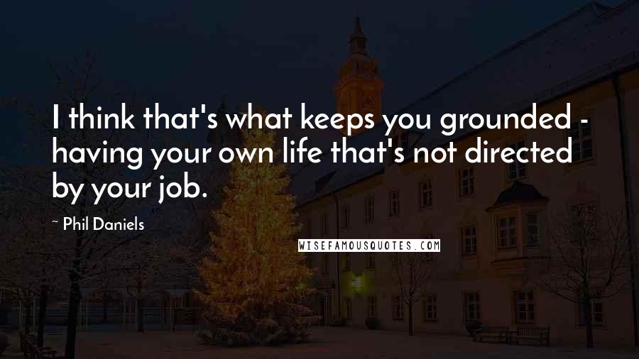 Phil Daniels Quotes: I think that's what keeps you grounded - having your own life that's not directed by your job.