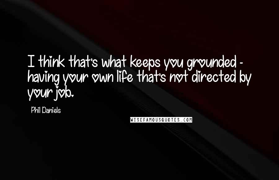 Phil Daniels Quotes: I think that's what keeps you grounded - having your own life that's not directed by your job.