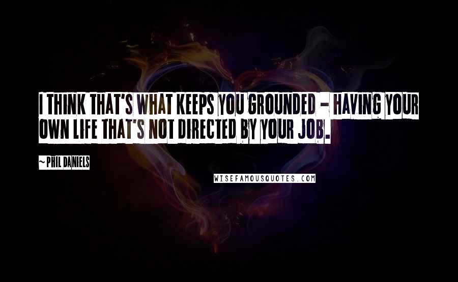 Phil Daniels Quotes: I think that's what keeps you grounded - having your own life that's not directed by your job.