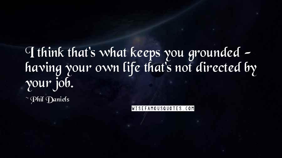 Phil Daniels Quotes: I think that's what keeps you grounded - having your own life that's not directed by your job.