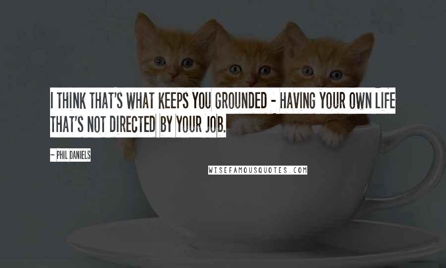 Phil Daniels Quotes: I think that's what keeps you grounded - having your own life that's not directed by your job.