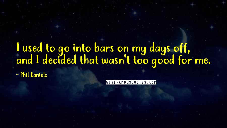 Phil Daniels Quotes: I used to go into bars on my days off, and I decided that wasn't too good for me.