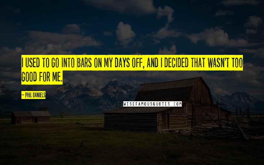 Phil Daniels Quotes: I used to go into bars on my days off, and I decided that wasn't too good for me.