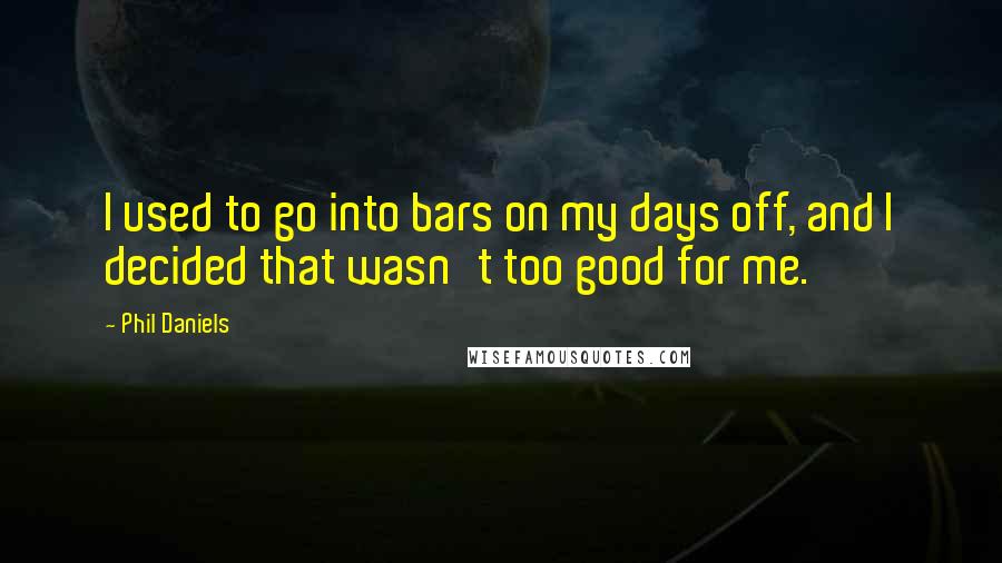 Phil Daniels Quotes: I used to go into bars on my days off, and I decided that wasn't too good for me.