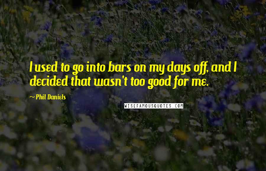 Phil Daniels Quotes: I used to go into bars on my days off, and I decided that wasn't too good for me.