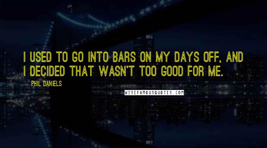 Phil Daniels Quotes: I used to go into bars on my days off, and I decided that wasn't too good for me.