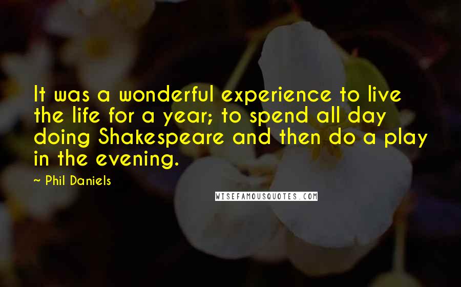 Phil Daniels Quotes: It was a wonderful experience to live the life for a year; to spend all day doing Shakespeare and then do a play in the evening.