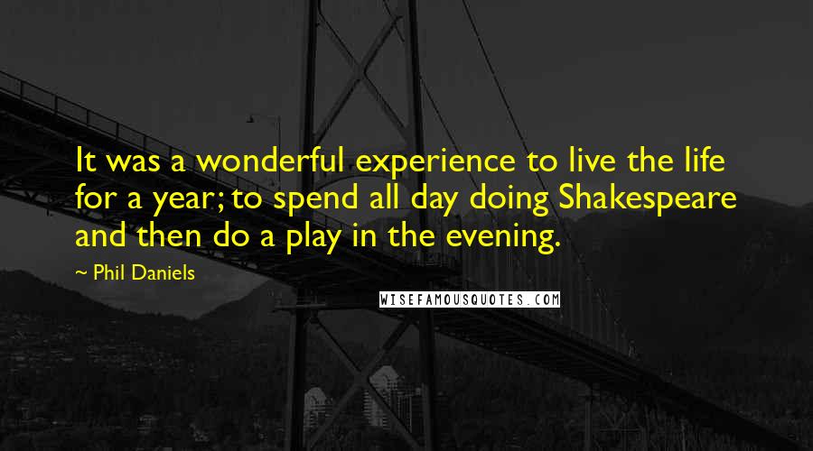 Phil Daniels Quotes: It was a wonderful experience to live the life for a year; to spend all day doing Shakespeare and then do a play in the evening.