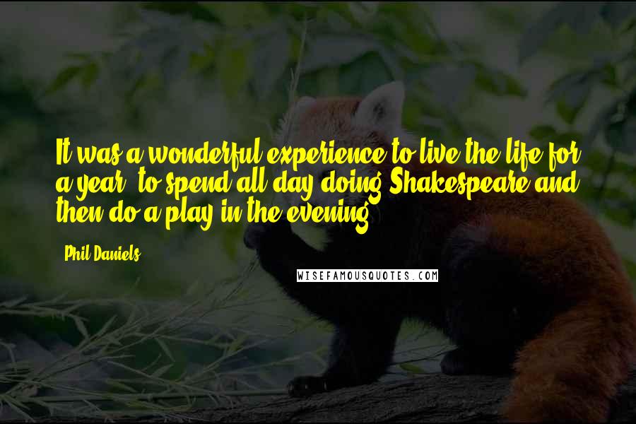 Phil Daniels Quotes: It was a wonderful experience to live the life for a year; to spend all day doing Shakespeare and then do a play in the evening.