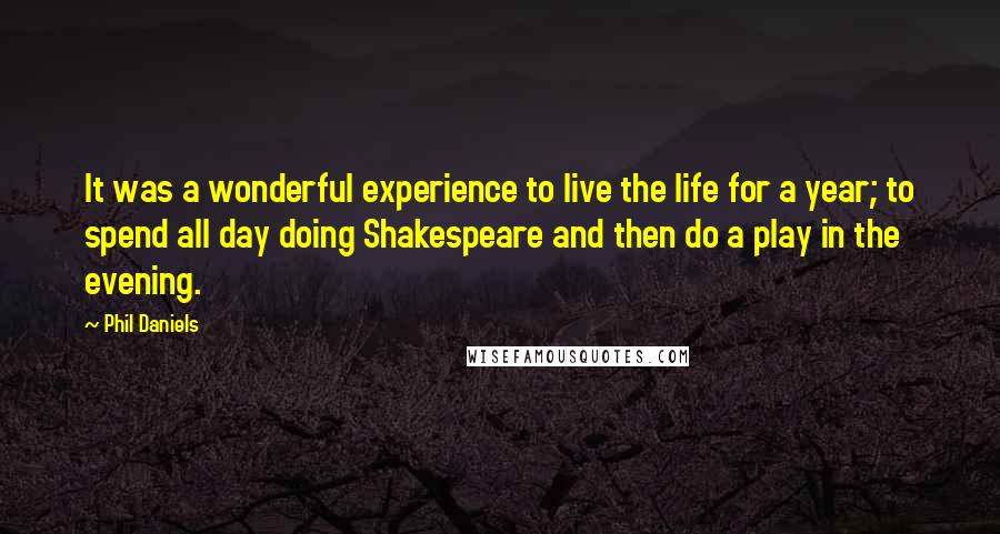 Phil Daniels Quotes: It was a wonderful experience to live the life for a year; to spend all day doing Shakespeare and then do a play in the evening.