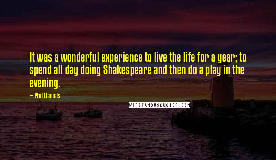 Phil Daniels Quotes: It was a wonderful experience to live the life for a year; to spend all day doing Shakespeare and then do a play in the evening.