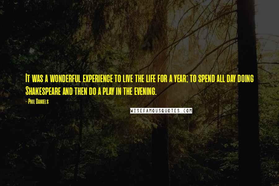 Phil Daniels Quotes: It was a wonderful experience to live the life for a year; to spend all day doing Shakespeare and then do a play in the evening.