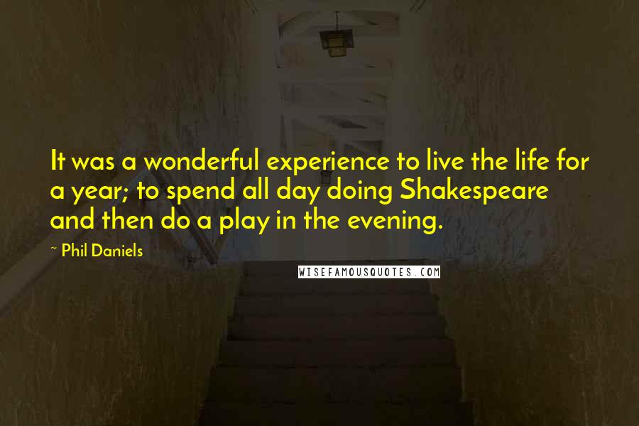 Phil Daniels Quotes: It was a wonderful experience to live the life for a year; to spend all day doing Shakespeare and then do a play in the evening.