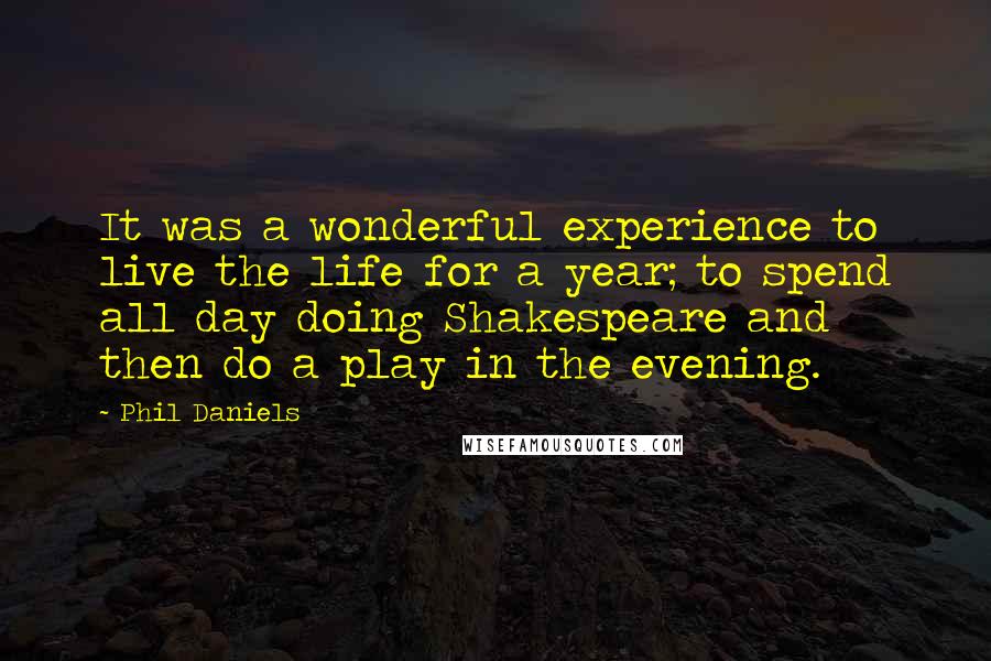 Phil Daniels Quotes: It was a wonderful experience to live the life for a year; to spend all day doing Shakespeare and then do a play in the evening.