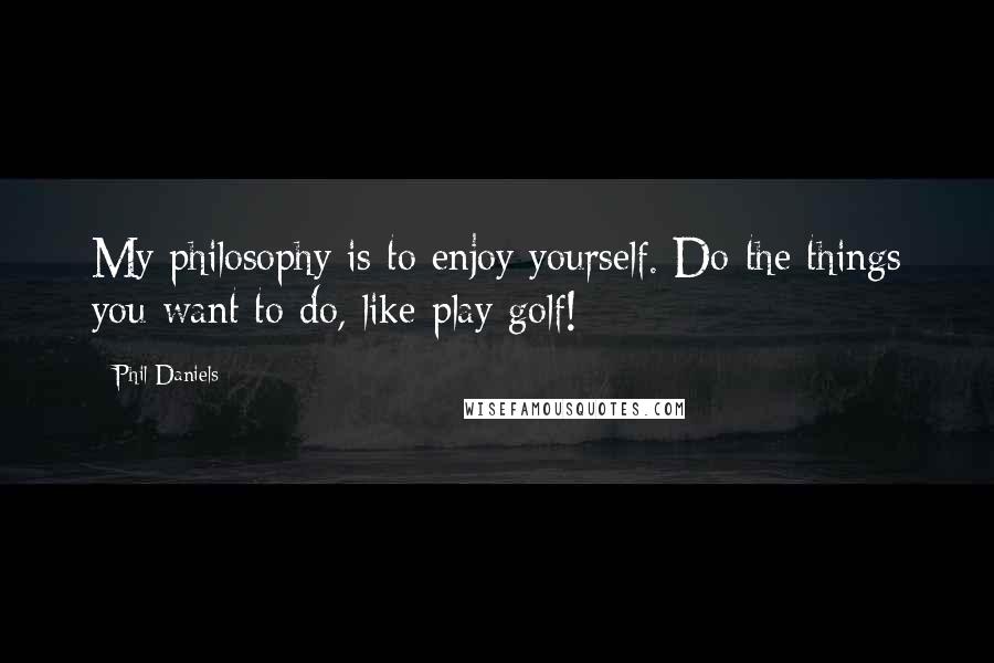 Phil Daniels Quotes: My philosophy is to enjoy yourself. Do the things you want to do, like play golf!