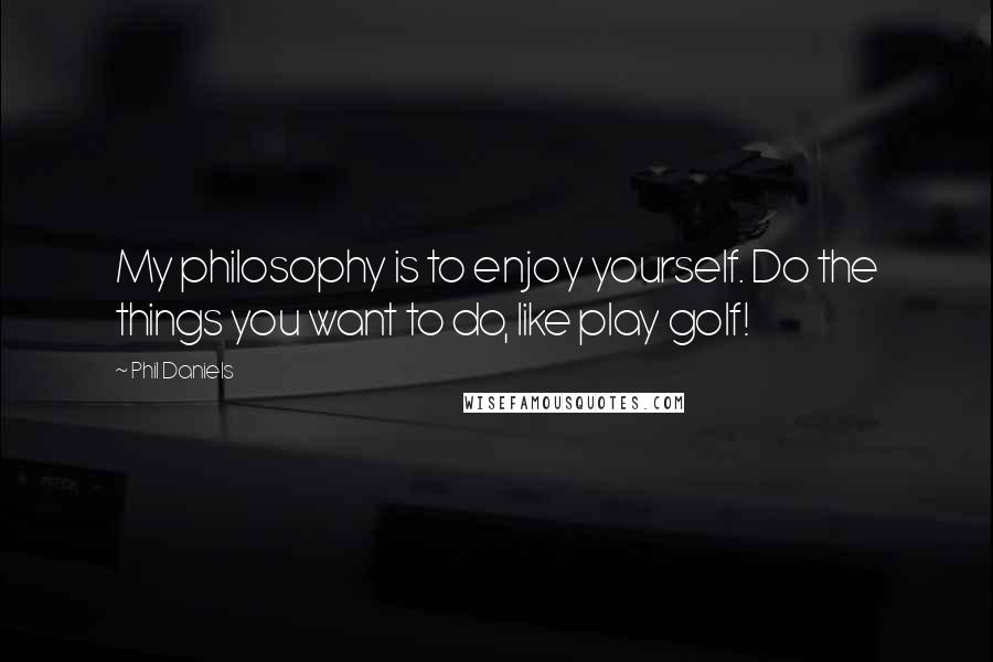 Phil Daniels Quotes: My philosophy is to enjoy yourself. Do the things you want to do, like play golf!