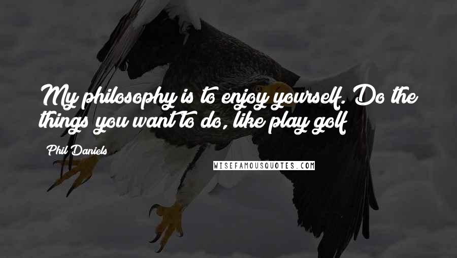 Phil Daniels Quotes: My philosophy is to enjoy yourself. Do the things you want to do, like play golf!