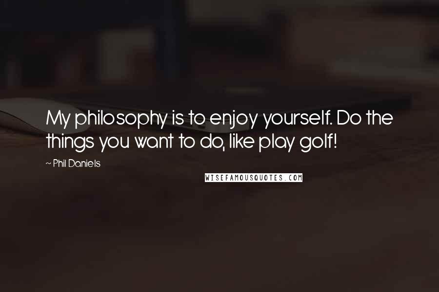 Phil Daniels Quotes: My philosophy is to enjoy yourself. Do the things you want to do, like play golf!