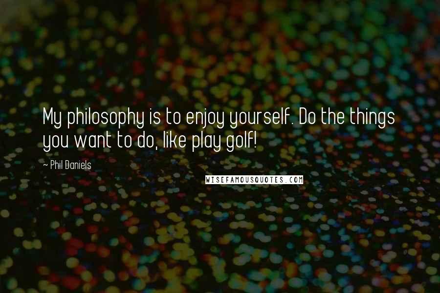 Phil Daniels Quotes: My philosophy is to enjoy yourself. Do the things you want to do, like play golf!