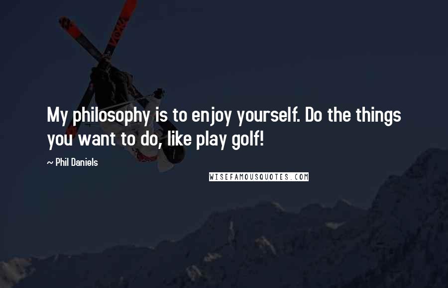 Phil Daniels Quotes: My philosophy is to enjoy yourself. Do the things you want to do, like play golf!