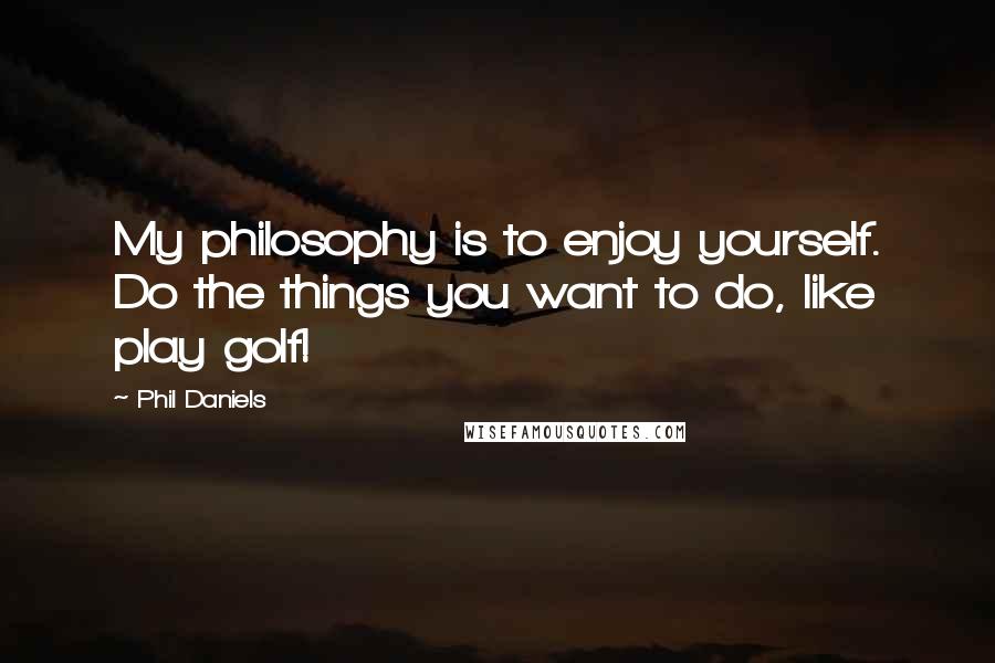 Phil Daniels Quotes: My philosophy is to enjoy yourself. Do the things you want to do, like play golf!