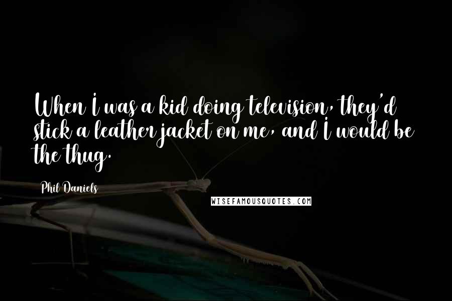 Phil Daniels Quotes: When I was a kid doing television, they'd stick a leather jacket on me, and I would be the thug.